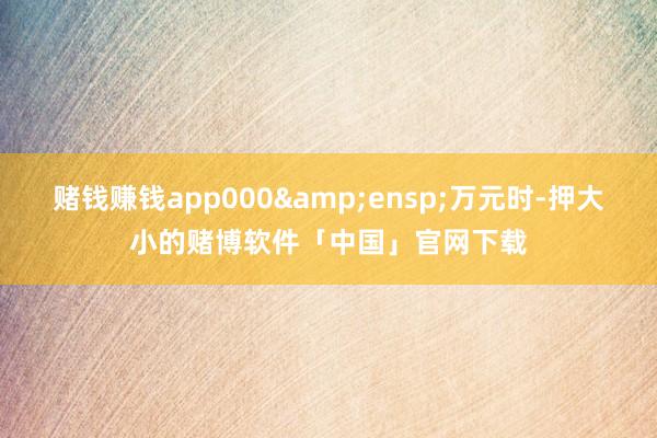 赌钱赚钱app000 万元时-押大小的赌博软件「中国」官网下载