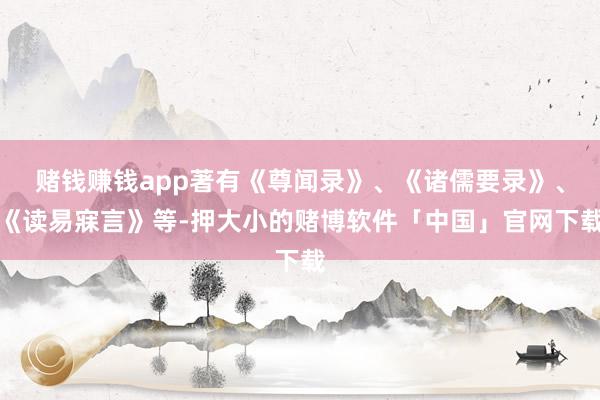 赌钱赚钱app著有《尊闻录》、《诸儒要录》、《读易寐言》等-押大小的赌博软件「中国」官网下载