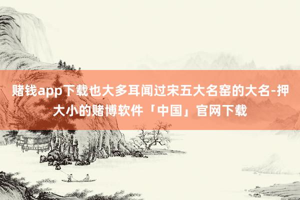 赌钱app下载也大多耳闻过宋五大名窑的大名-押大小的赌博软件「中国」官网下载