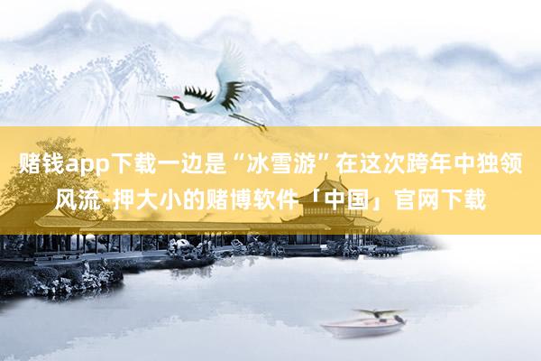 赌钱app下载一边是“冰雪游”在这次跨年中独领风流-押大小的赌博软件「中国」官网下载