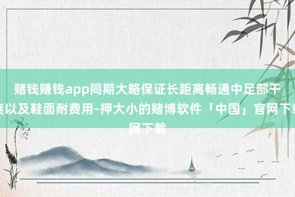 赌钱赚钱app同期大略保证长距离畅通中足部干爽以及鞋面耐费用-押大小的赌博软件「中国」官网下载
