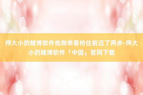 押大小的赌博软件他刚举着枪往前迈了两步-押大小的赌博软件「中国」官网下载