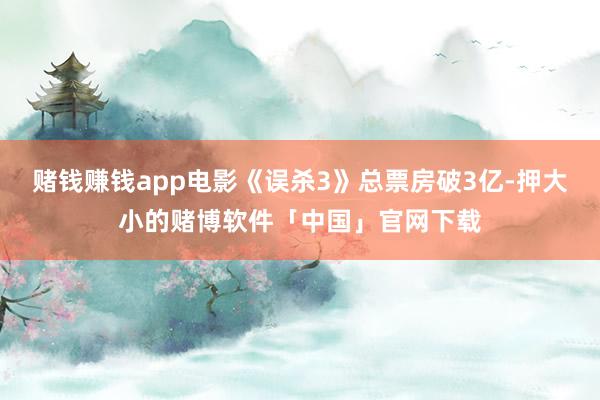 赌钱赚钱app电影《误杀3》总票房破3亿-押大小的赌博软件「中国」官网下载