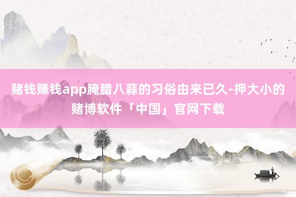 赌钱赚钱app腌腊八蒜的习俗由来已久-押大小的赌博软件「中国」官网下载