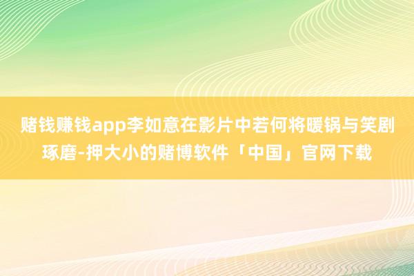 赌钱赚钱app李如意在影片中若何将暖锅与笑剧琢磨-押大小的赌博软件「中国」官网下载