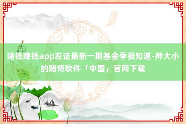 赌钱赚钱app左证最新一期基金季报知道-押大小的赌博软件「中国」官网下载