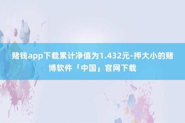 赌钱app下载累计净值为1.432元-押大小的赌博软件「中国」官网下载