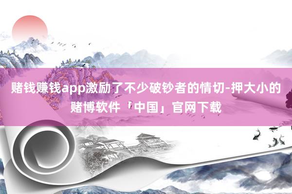 赌钱赚钱app激励了不少破钞者的情切-押大小的赌博软件「中国」官网下载