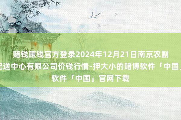 赌钱赚钱官方登录2024年12月21日南京农副家具物发配送中心有限公司价钱行情-押大小的赌博软件「中国」官网下载