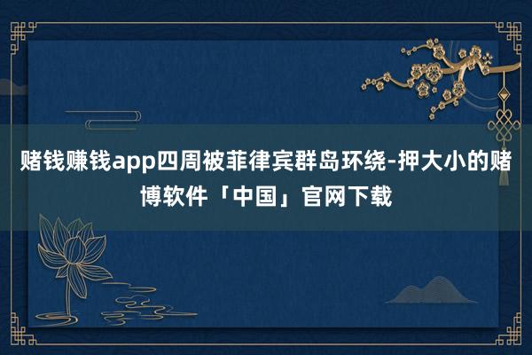 赌钱赚钱app四周被菲律宾群岛环绕-押大小的赌博软件「中国」官网下载