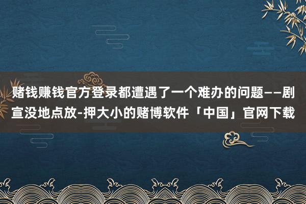 赌钱赚钱官方登录都遭遇了一个难办的问题——剧宣没地点放-押大小的赌博软件「中国」官网下载