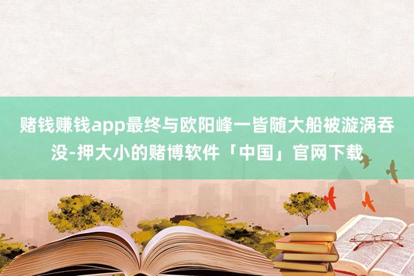 赌钱赚钱app最终与欧阳峰一皆随大船被漩涡吞没-押大小的赌博软件「中国」官网下载