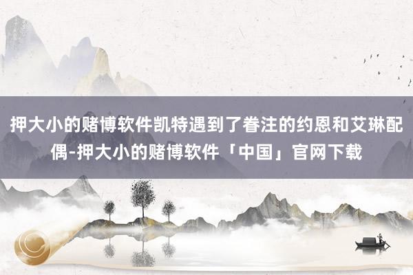 押大小的赌博软件凯特遇到了眷注的约恩和艾琳配偶-押大小的赌博软件「中国」官网下载