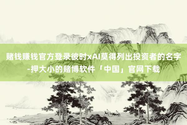 赌钱赚钱官方登录彼时xAI莫得列出投资者的名字-押大小的赌博软件「中国」官网下载
