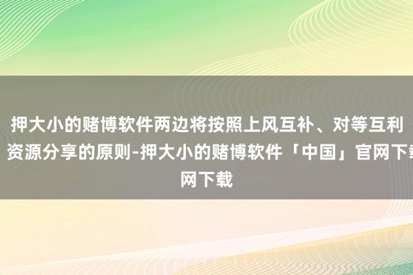 押大小的赌博软件两边将按照上风互补、对等互利、资源分享的原则-押大小的赌博软件「中国」官网下载
