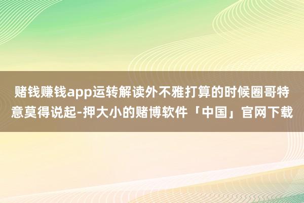 赌钱赚钱app运转解读外不雅打算的时候圈哥特意莫得说起-押大小的赌博软件「中国」官网下载
