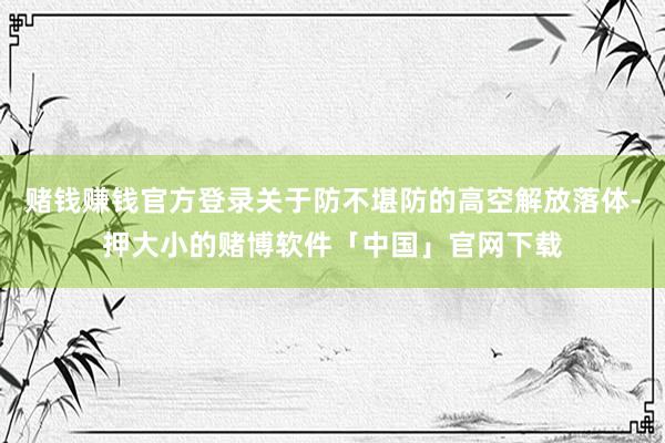 赌钱赚钱官方登录关于防不堪防的高空解放落体-押大小的赌博软件「中国」官网下载