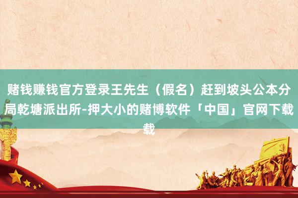 赌钱赚钱官方登录王先生（假名）赶到坡头公本分局乾塘派出所-押大小的赌博软件「中国」官网下载