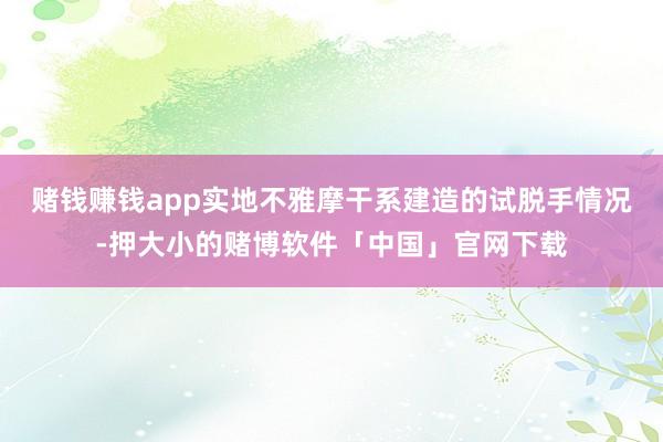 赌钱赚钱app实地不雅摩干系建造的试脱手情况-押大小的赌博软件「中国」官网下载