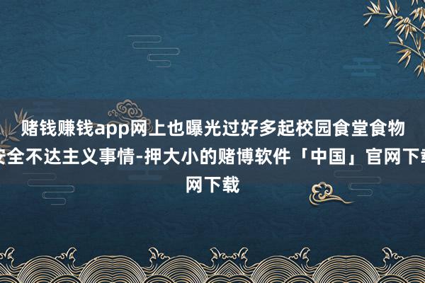 赌钱赚钱app网上也曝光过好多起校园食堂食物安全不达主义事情-押大小的赌博软件「中国」官网下载