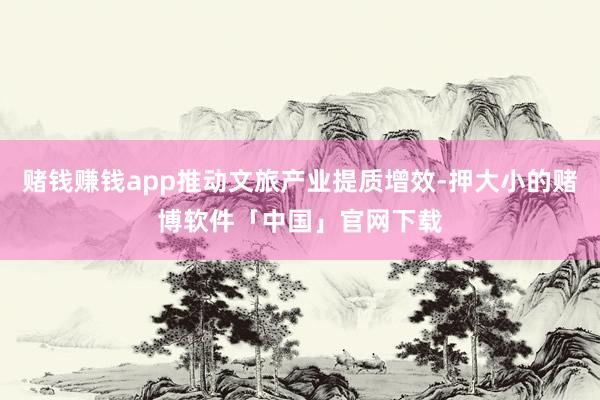 赌钱赚钱app推动文旅产业提质增效-押大小的赌博软件「中国」官网下载