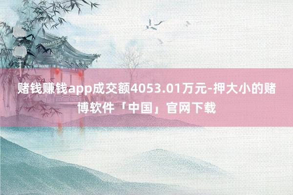 赌钱赚钱app成交额4053.01万元-押大小的赌博软件「中国」官网下载