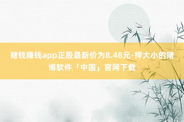 赌钱赚钱app正股最新价为8.48元-押大小的赌博软件「中国」官网下载