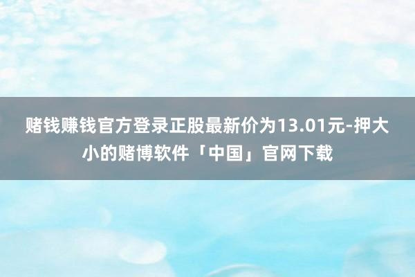 赌钱赚钱官方登录正股最新价为13.01元-押大小的赌博软件「中国」官网下载