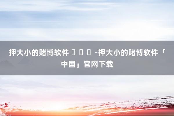 押大小的赌博软件 ​​​-押大小的赌博软件「中国」官网下载