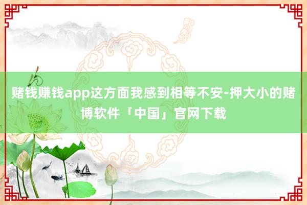 赌钱赚钱app这方面我感到相等不安-押大小的赌博软件「中国」官网下载
