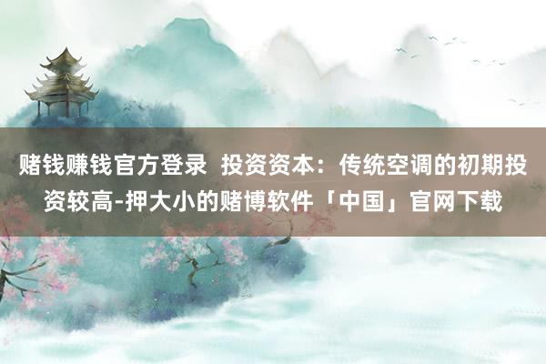 赌钱赚钱官方登录  投资资本：传统空调的初期投资较高-押大小的赌博软件「中国」官网下载