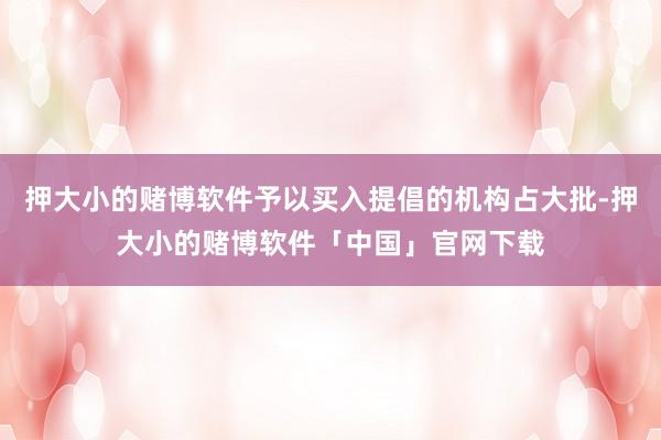 押大小的赌博软件予以买入提倡的机构占大批-押大小的赌博软件「中国」官网下载
