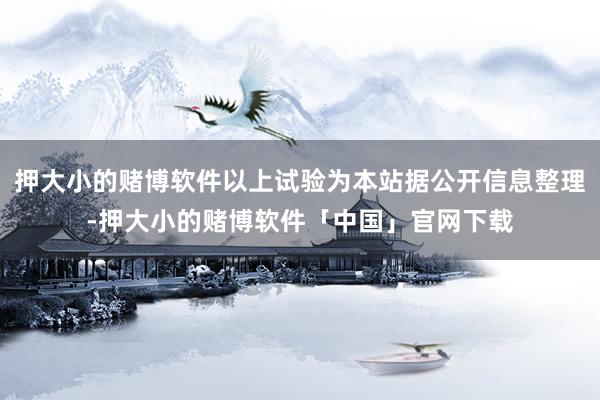 押大小的赌博软件以上试验为本站据公开信息整理-押大小的赌博软件「中国」官网下载