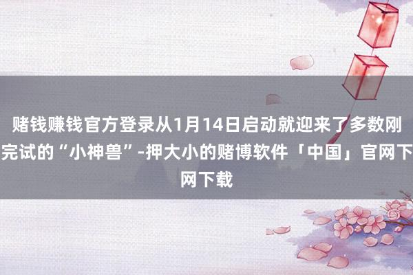 赌钱赚钱官方登录从1月14日启动就迎来了多数刚考完试的“小神兽”-押大小的赌博软件「中国」官网下载