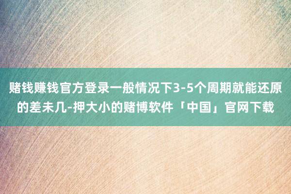 赌钱赚钱官方登录一般情况下3-5个周期就能还原的差未几-押大小的赌博软件「中国」官网下载