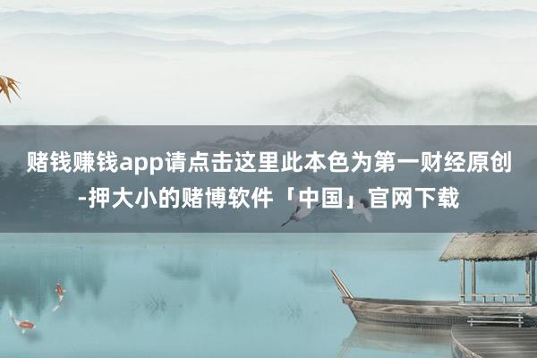 赌钱赚钱app请点击这里此本色为第一财经原创-押大小的赌博软件「中国」官网下载