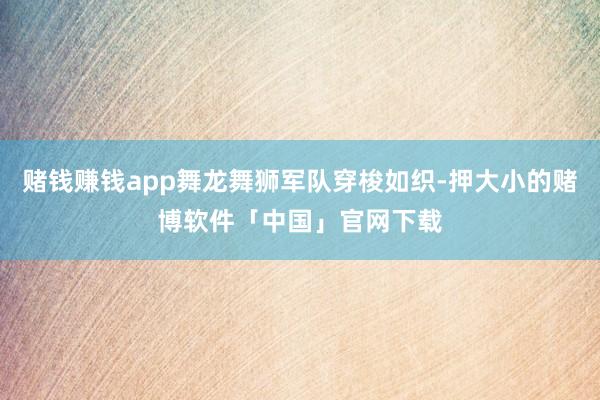 赌钱赚钱app舞龙舞狮军队穿梭如织-押大小的赌博软件「中国」官网下载