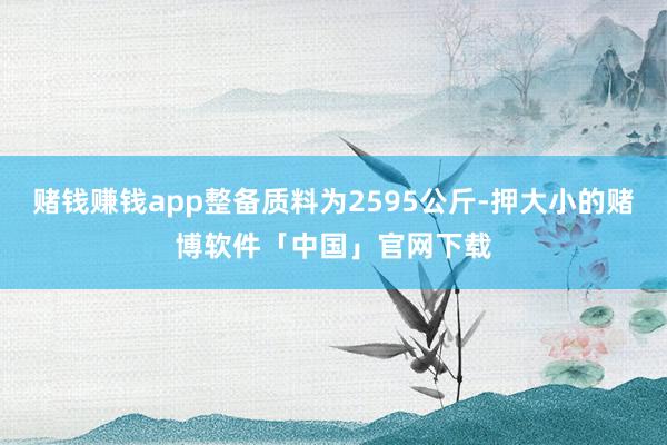 赌钱赚钱app整备质料为2595公斤-押大小的赌博软件「中国」官网下载