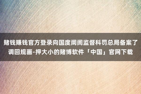 赌钱赚钱官方登录向国度阛阓监督科罚总局备案了调回规画-押大小的赌博软件「中国」官网下载