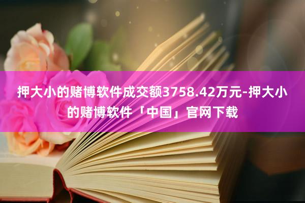 押大小的赌博软件成交额3758.42万元-押大小的赌博软件「中国」官网下载