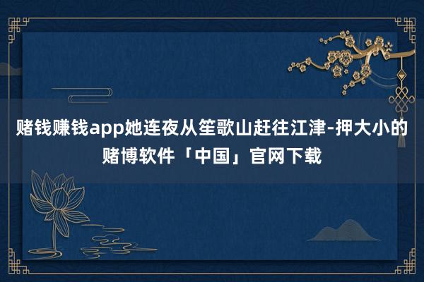 赌钱赚钱app她连夜从笙歌山赶往江津-押大小的赌博软件「中国」官网下载