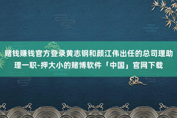 赌钱赚钱官方登录黄志钢和颜江伟出任的总司理助理一职-押大小的赌博软件「中国」官网下载