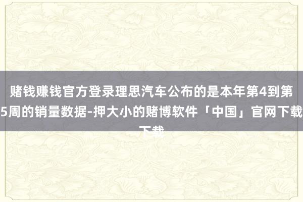 赌钱赚钱官方登录理思汽车公布的是本年第4到第5周的销量数据-押大小的赌博软件「中国」官网下载