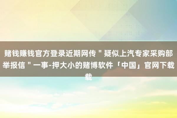 赌钱赚钱官方登录近期网传＂疑似上汽专家采购部举报信＂一事-押大小的赌博软件「中国」官网下载