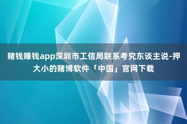 赌钱赚钱app深圳市工信局联系考究东谈主说-押大小的赌博软件「中国」官网下载