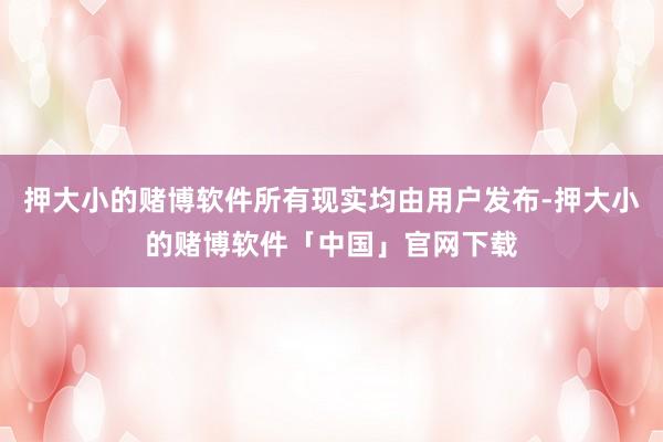押大小的赌博软件所有现实均由用户发布-押大小的赌博软件「中国」官网下载