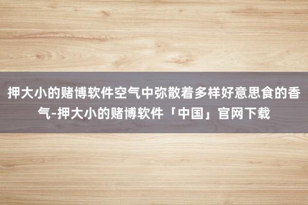 押大小的赌博软件空气中弥散着多样好意思食的香气-押大小的赌博软件「中国」官网下载