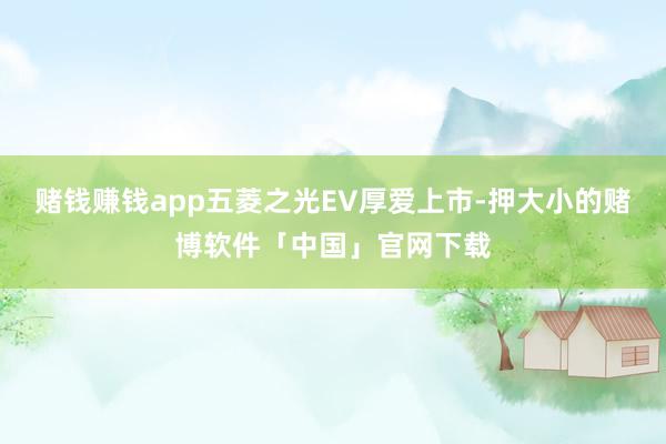 赌钱赚钱app五菱之光EV厚爱上市-押大小的赌博软件「中国」官网下载
