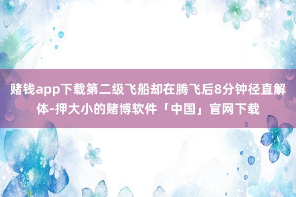 赌钱app下载第二级飞船却在腾飞后8分钟径直解体-押大小的赌博软件「中国」官网下载