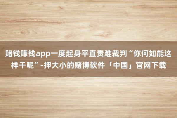 赌钱赚钱app一度起身平直责难裁判“你何如能这样干呢”-押大小的赌博软件「中国」官网下载